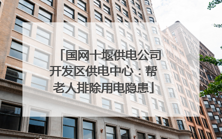 国网十堰供电公司开发区供电中心：帮老人排除用电隐患