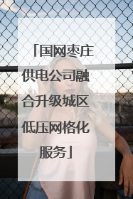 国网枣庄供电公司融合升级城区低压网格化服务