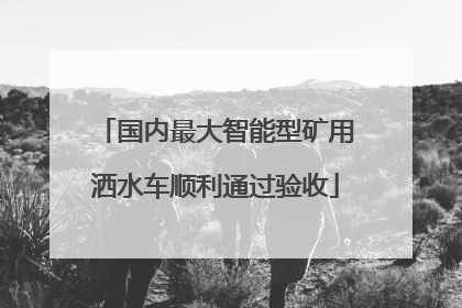 国内最大智能型矿用洒水车顺利通过验收