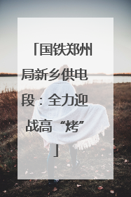 国铁郑州局新乡供电段：全力迎战高“烤”