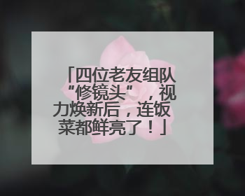 四位老友组队“修镜头”，视力焕新后，连饭菜都鲜亮了！