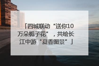 四城联动“送你10万朵栀子花”，共绘长江中游“夏香图景”