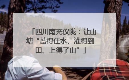 四川南充仪陇：让山塘“蓄得住水、灌得到田、上得了山”