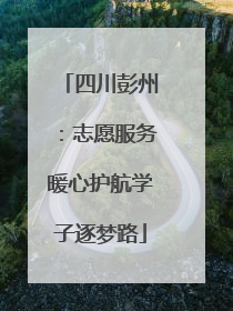 四川彭州：志愿服务暖心护航学子逐梦路