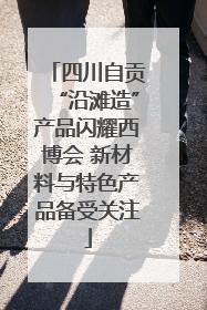 四川自贡“沿滩造”产品闪耀西博会 新材料与特色产品备受关注