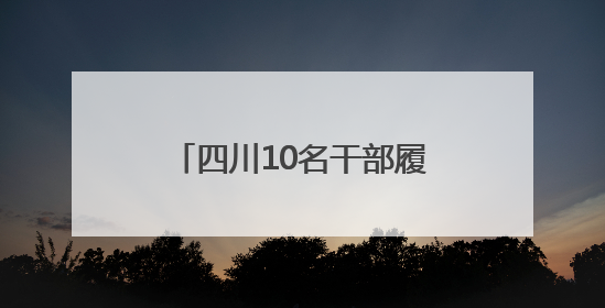 四川10名干部履新县级领导职务