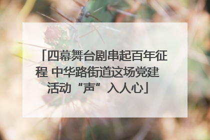 四幕舞台剧串起百年征程 中华路街道这场党建活动“声”入人心