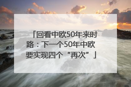 回看中欧50年来时路：下一个50年中欧要实现四个“再次”