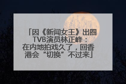 因《新闻女王》出圈 TVB演员林正峰：在内地拍戏久了，回香港会“切换”不过来