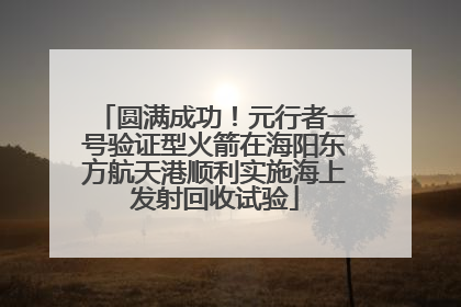 圆满成功！元行者一号验证型火箭在海阳东方航天港顺利实施海上发射回收试验