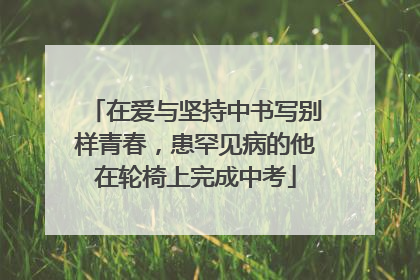 在爱与坚持中书写别样青春，患罕见病的他在轮椅上完成中考