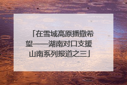 在雪域高原播撒希望——湖南对口支援山南系列报道之三