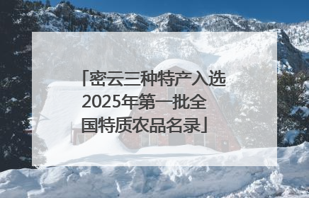 密云三种特产入选2025年第一批全国特质农品名录