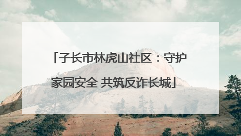 子长市林虎山社区：守护家园安全 共筑反诈长城
