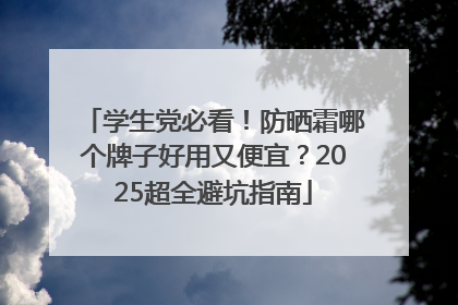 学生党必看！防晒霜哪个牌子好用又便宜？2025超全避坑指南