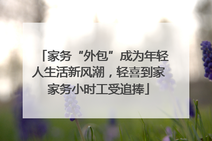 家务“外包”成为年轻人生活新风潮，轻喜到家家务小时工受追捧