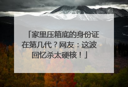 家里压箱底的身份证在第几代？网友：这波回忆杀太硬核！