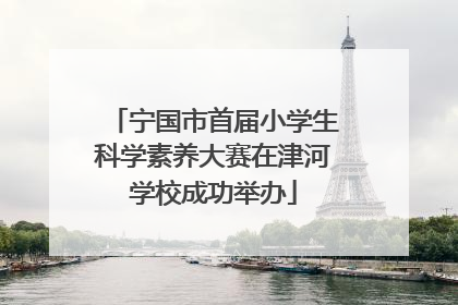 宁国市首届小学生科学素养大赛在津河学校成功举办