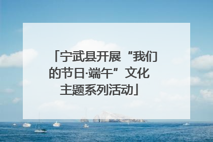 宁武县开展“我们的节日·端午”文化主题系列活动