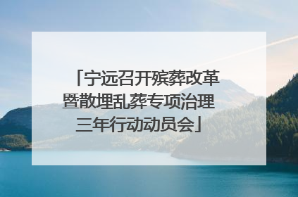 宁远召开殡葬改革暨散埋乱葬专项治理三年行动动员会