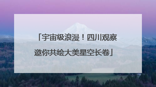 宇宙级浪漫！四川观察邀你共绘大美星空长卷