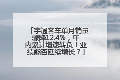 宇通客车单月销量骤降12.4%，年内累计增速转负！业绩能否延续增长？