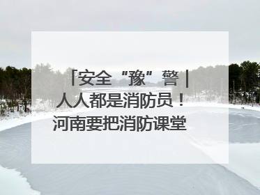 安全“豫”警｜人人都是消防员！河南要把消防课堂搬进社区第一线