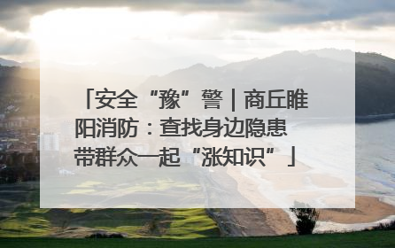 安全“豫”警｜商丘睢阳消防：查找身边隐患 带群众一起“涨知识”