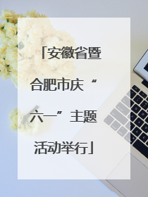 安徽省暨合肥市庆“六一”主题活动举行