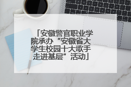 安徽警官职业学院承办“安徽省大学生校园十大歌手走进基层”活动