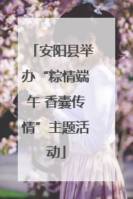 安阳县举办“粽情端午 香囊传情”主题活动