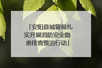 安阳县城管局扎实开展消防安全隐患排查整治行动