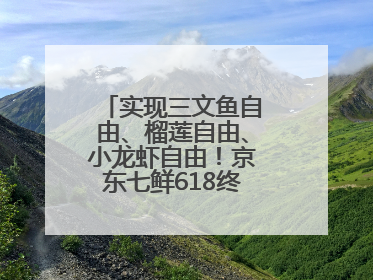 实现三文鱼自由、榴莲自由、小龙虾自由！京东七鲜618终极福利来袭！