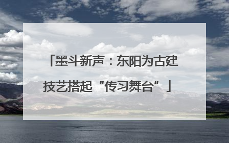 墨斗新声：东阳为古建技艺搭起“传习舞台”