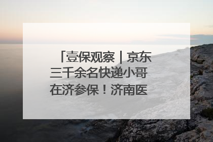 壹保观察｜京东三千余名快递小哥在济参保！济南医保局喊你来参保