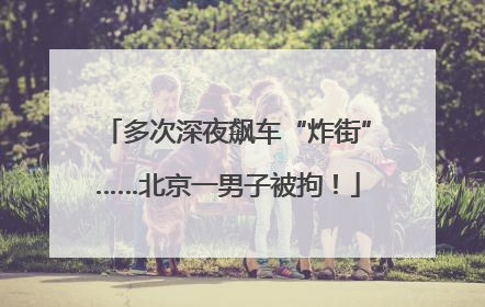 多次深夜飙车“炸街”……北京一男子被拘！