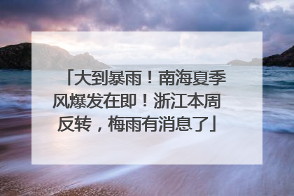 大到暴雨！南海夏季风爆发在即！浙江本周反转，梅雨有消息了