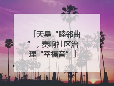 天星“睦邻曲”，奏响社区治理“幸福音”
