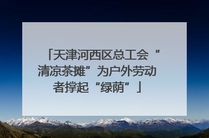 天津河西区总工会“清凉茶摊”为户外劳动者撑起“绿荫”