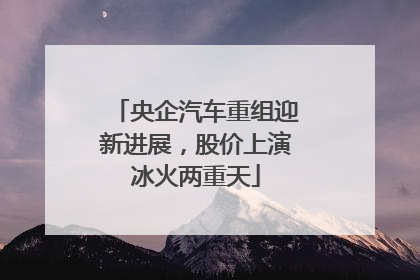 央企汽车重组迎新进展，股价上演冰火两重天