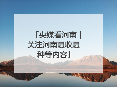 央媒看河南｜关注河南夏收夏种等内容
