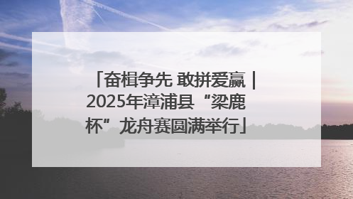 奋楫争先 敢拼爱赢｜2025年漳浦县“梁鹿杯”龙舟赛圆满举行