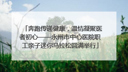 奔跑传递健康，温情凝聚医者初心——永州市中心医院职工亲子迷你马拉松圆满举行