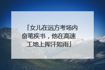女儿在远方考场内奋笔疾书，他在高速工地上挥汗如雨