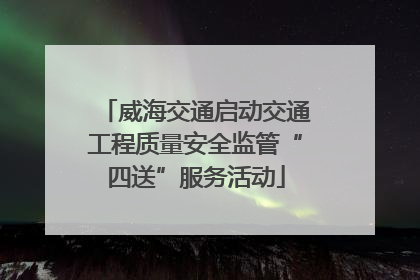 威海交通启动交通工程质量安全监管“四送”服务活动