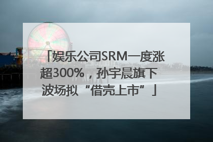 娱乐公司SRM一度涨超300%，孙宇晨旗下波场拟“借壳上市”