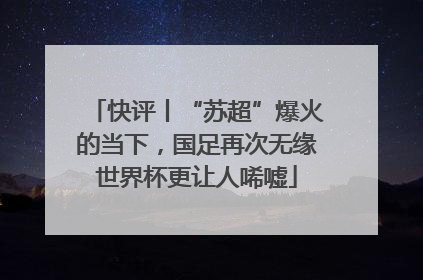 快评丨“苏超”爆火的当下，国足再次无缘世界杯更让人唏嘘