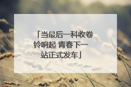 当最后一科收卷铃响起 青春下一站正式发车