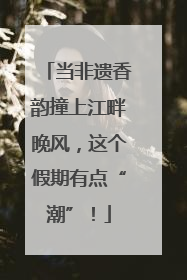 当非遗香韵撞上江畔晚风，这个假期有点“潮”！