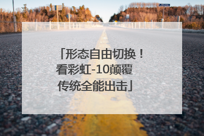 形态自由切换！看彩虹-10颠覆传统全能出击